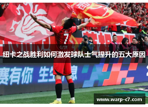 纽卡之战胜利如何激发球队士气提升的五大原因 纽卡之战胜利如何激发球队士气提升的五大原因
