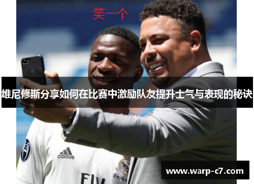 维尼修斯分享如何在比赛中激励队友提升士气与表现的秘诀 维尼修斯分享如何在比赛中激励队友提升士气与表现的秘诀