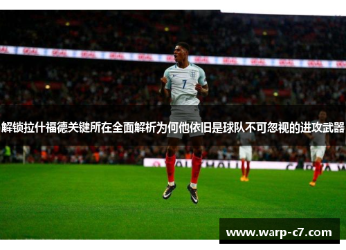 解锁拉什福德关键所在全面解析为何他依旧是球队不可忽视的进攻武器