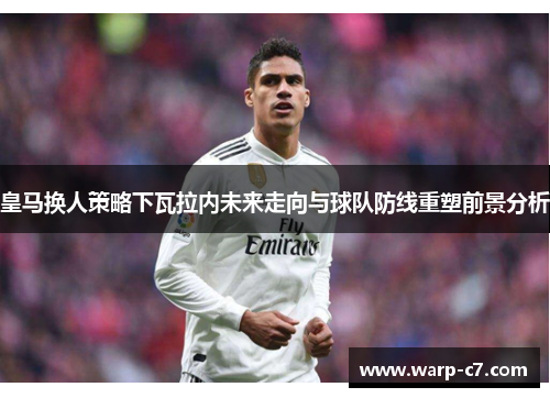 皇马换人策略下瓦拉内未来走向与球队防线重塑前景分析