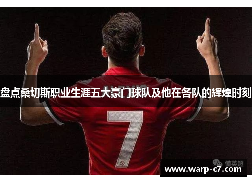 盘点桑切斯职业生涯五大豪门球队及他在各队的辉煌时刻