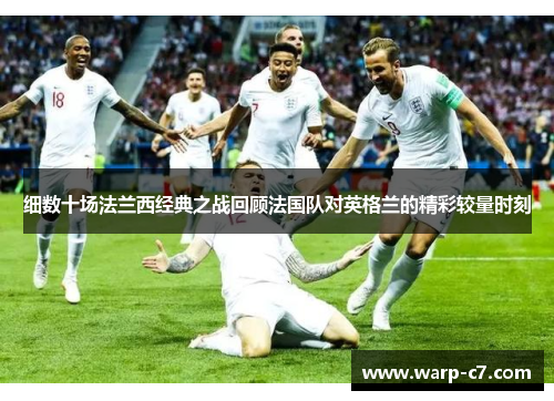 细数十场法兰西经典之战回顾法国队对英格兰的精彩较量时刻