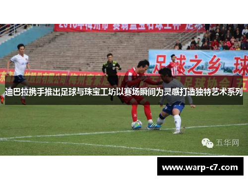 迪巴拉携手推出足球与珠宝工坊以赛场瞬间为灵感打造独特艺术系列