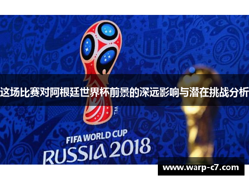 这场比赛对阿根廷世界杯前景的深远影响与潜在挑战分析