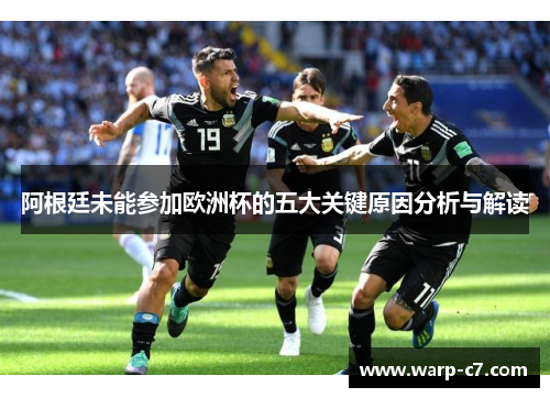 阿根廷未能参加欧洲杯的五大关键原因分析与解读