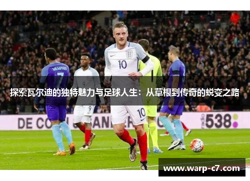 探索瓦尔迪的独特魅力与足球人生：从草根到传奇的蜕变之路