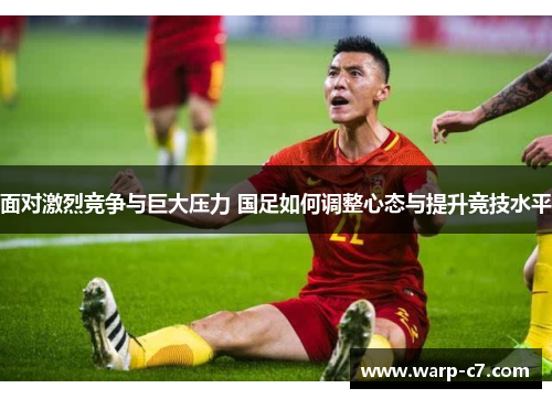 面对激烈竞争与巨大压力 国足如何调整心态与提升竞技水平
