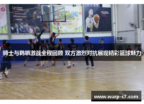 骑士与鹈鹕激战全程回顾 双方激烈对抗展现精彩篮球魅力 骑士与鹈鹕激战全程回顾 双方激烈对抗展现精彩篮球魅力