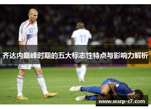 齐达内巅峰时期的五大标志性特点与影响力解析 齐达内巅峰时期的五大标志性特点与影响力解析
