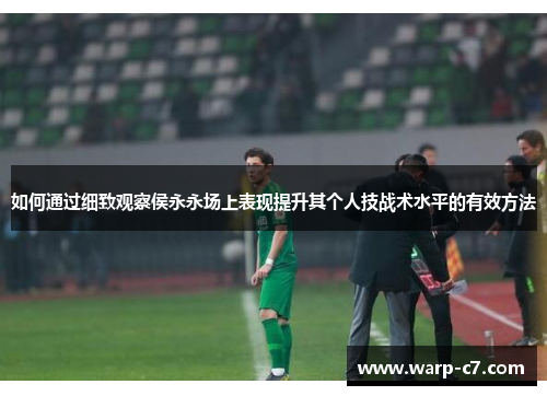 如何通过细致观察侯永永场上表现提升其个人技战术水平的有效方法 如何通过细致观察侯永永场上表现提升其个人技战术水平的有效方法