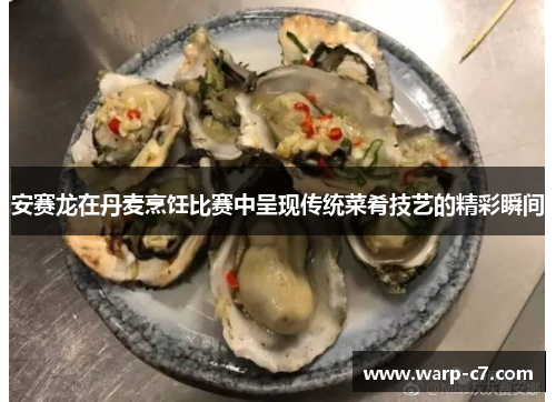 安赛龙在丹麦烹饪比赛中呈现传统菜肴技艺的精彩瞬间 安赛龙在丹麦烹饪比赛中呈现传统菜肴技艺的精彩瞬间