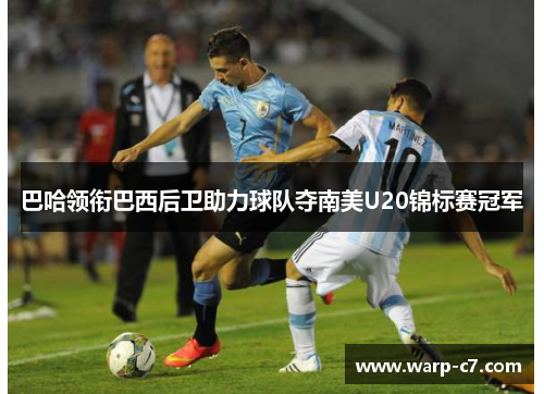 巴哈领衔巴西后卫助力球队夺南美U20锦标赛冠军