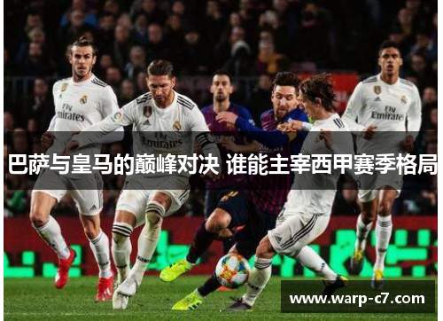 巴萨与皇马的巅峰对决 谁能主宰西甲赛季格局 巴萨与皇马的巅峰对决 谁能主宰西甲赛季格局