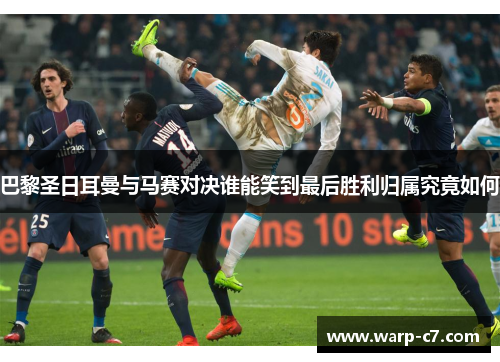 巴黎圣日耳曼与马赛对决谁能笑到最后胜利归属究竟如何 巴黎圣日耳曼与马赛对决谁能笑到最后胜利归属究竟如何