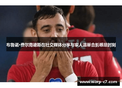 布鲁诺·费尔南德斯在社交媒体分享与家人温馨合影感恩时刻 布鲁诺·费尔南德斯在社交媒体分享与家人温馨合影感恩时刻