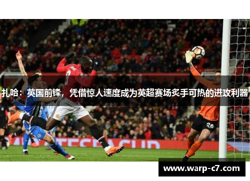 扎哈:英国前锋,凭借惊人速度成为英超赛场炙手可热的进攻利器 扎哈:英国前锋,凭借惊人速度成为英超赛场炙手可热的进攻利器