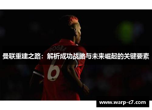 曼联重建之路:解析成功战略与未来崛起的关键要素 曼联重建之路:解析成功战略与未来崛起的关键要素