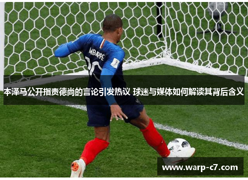 本泽马公开指责德尚的言论引发热议 球迷与媒体如何解读其背后含义 本泽马公开指责德尚的言论引发热议 球迷与媒体如何解读其背后含义