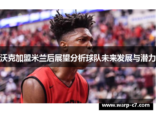 沃克加盟米兰后展望分析球队未来发展与潜力