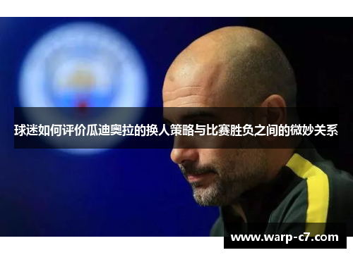 球迷如何评价瓜迪奥拉的换人策略与比赛胜负之间的微妙关系