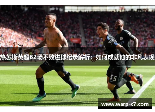 热苏斯英超62场不败进球纪录解析：如何成就他的非凡表现