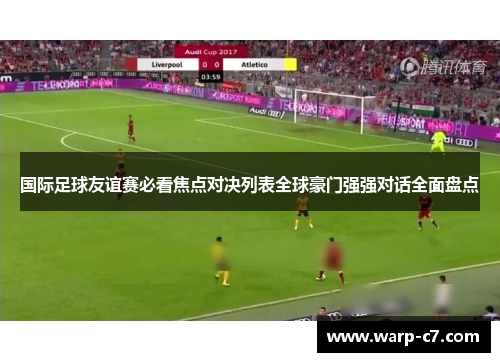 国际足球友谊赛必看焦点对决列表全球豪门强强对话全面盘点 国际足球友谊赛必看焦点对决列表全球豪门强强对话全面盘点