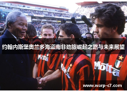 约翰内斯堡奥兰多海盗南非劲旅崛起之路与未来展望 约翰内斯堡奥兰多海盗南非劲旅崛起之路与未来展望