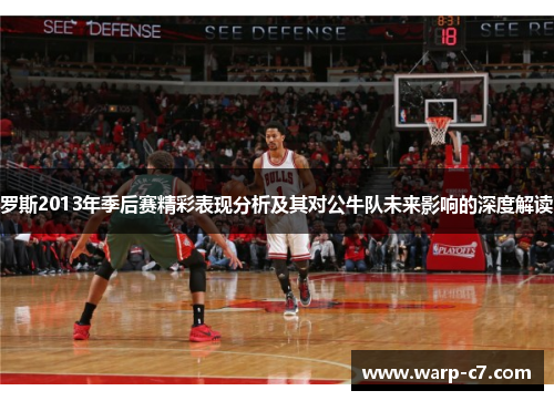 罗斯2013年季后赛精彩表现分析及其对公牛队未来影响的深度解读 罗斯2013年季后赛精彩表现分析及其对公牛队未来影响的深度解读