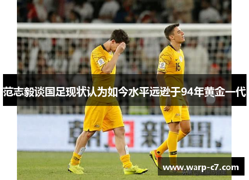 范志毅谈国足现状认为如今水平远逊于94年黄金一代