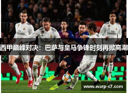 西甲巅峰对决：巴萨与皇马争锋时刻再掀高潮
