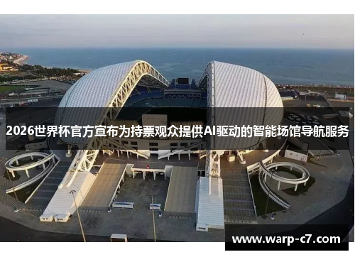 2026世界杯官方宣布为持票观众提供AI驱动的智能场馆导航服务