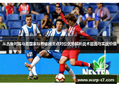 从吉鲁对阵马竞国家队看锋线支点对位优势解析战术层面与实战价值 从吉鲁对阵马竞国家队看锋线支点对位优势解析战术层面与实战价值