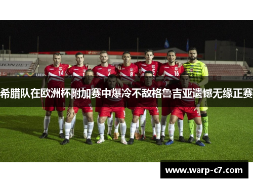 希腊队在欧洲杯附加赛中爆冷不敌格鲁吉亚遗憾无缘正赛
