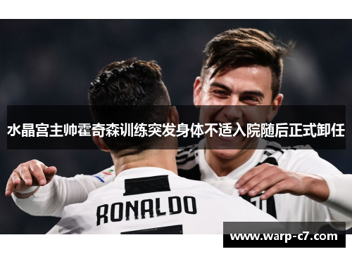 水晶宫主帅霍奇森训练突发身体不适入院随后正式卸任