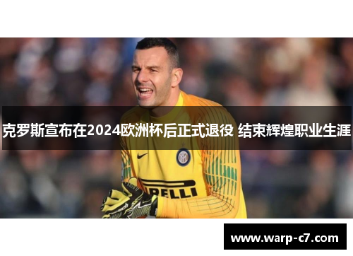克罗斯宣布在2024欧洲杯后正式退役 结束辉煌职业生涯