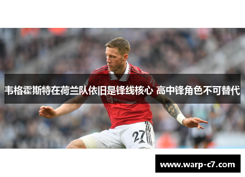 韦格霍斯特在荷兰队依旧是锋线核心 高中锋角色不可替代 韦格霍斯特在荷兰队依旧是锋线核心 高中锋角色不可替代