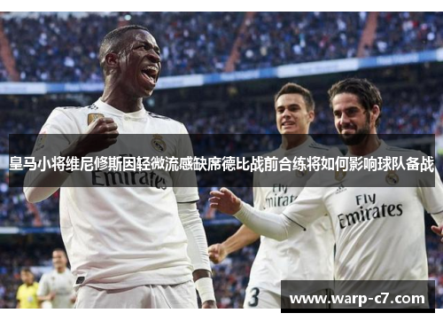 皇马小将维尼修斯因轻微流感缺席德比战前合练将如何影响球队备战